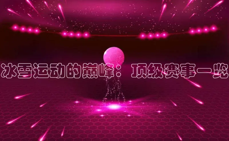 冰雪运动的巅峰：顶级赛事一览