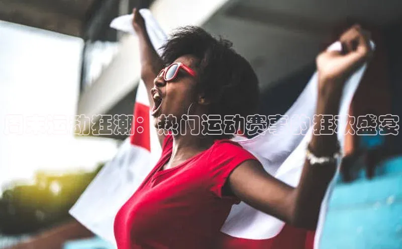 周末运动狂潮：热门运动赛事的狂欢盛宴